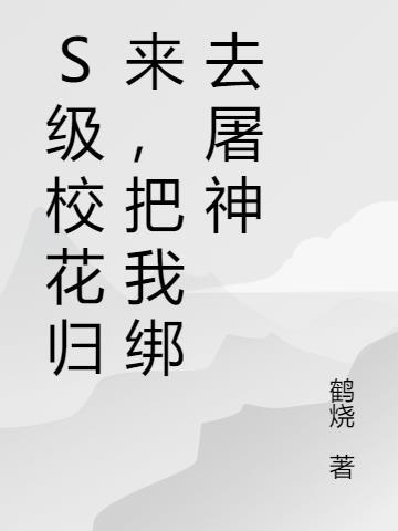s级校花归来把我绑去屠神 鹤烧