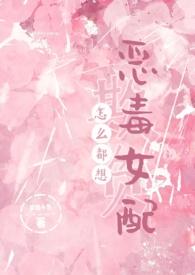 怎么都想欺负恶毒女配(NPH)作者梦境小鱼