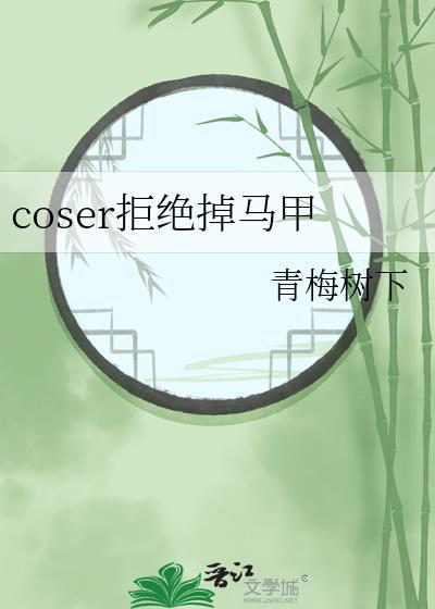 coser拒绝掉马甲最新章节更新