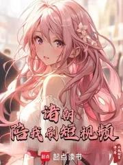 诸朝陪我刷短视频全文免费阅读