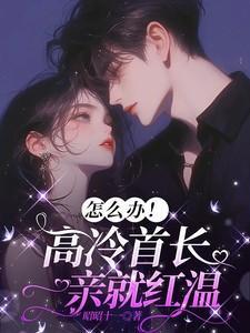 怎么办高冷首长一亲就红温免费阅读